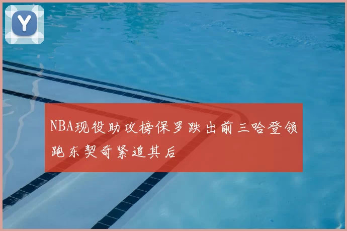 NBA现役助攻榜保罗跌出前三哈登领跑东契奇紧追其后