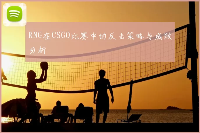 RNG在CSGO比赛中的反击策略与成败分析