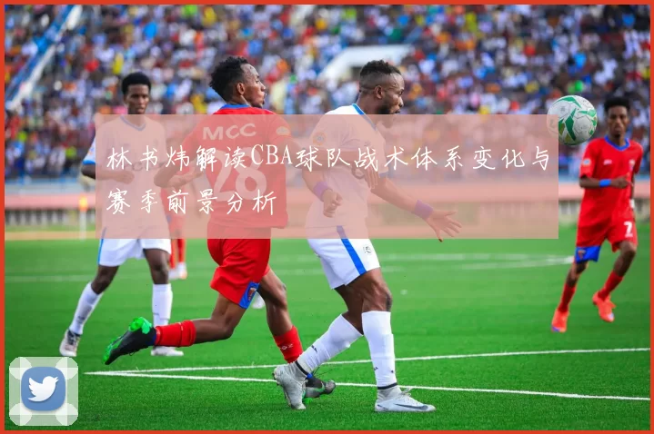 林书炜解读CBA球队战术体系变化与赛季前景分析
