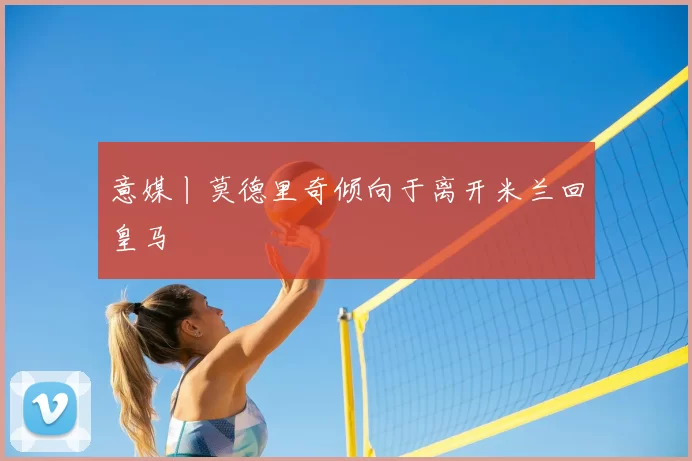 意媒丨莫德里奇倾向于离开米兰回皇马