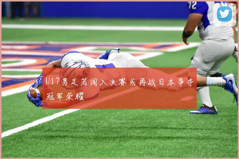 U17男足若闯入决赛或再战日本争夺冠军荣耀