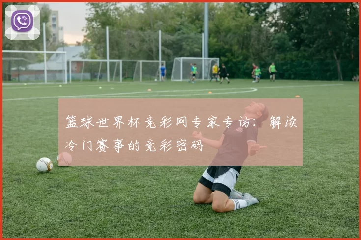 篮球世界杯竞彩网专家专访:解读冷门赛事的竞彩密码