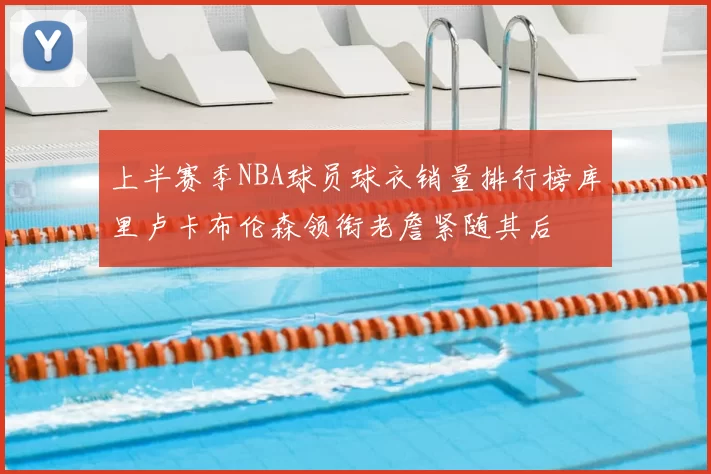 上半赛季NBA球员球衣销量排行榜库里卢卡布伦森领衔老詹紧随其后