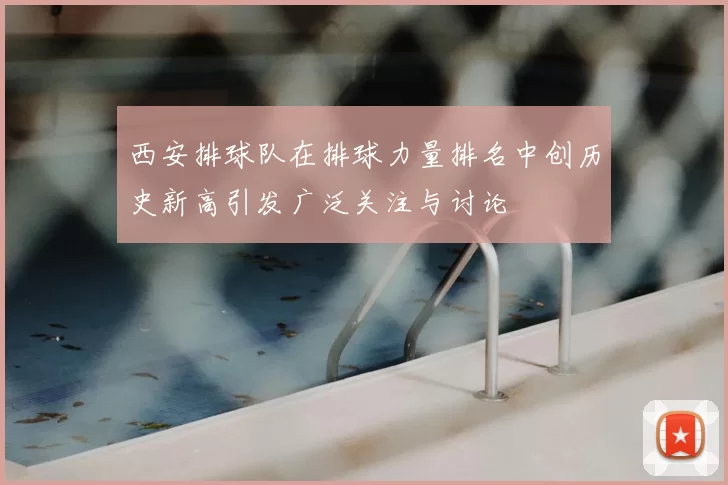 西安排球队在排球力量排名中创历史新高引发广泛关注与讨论