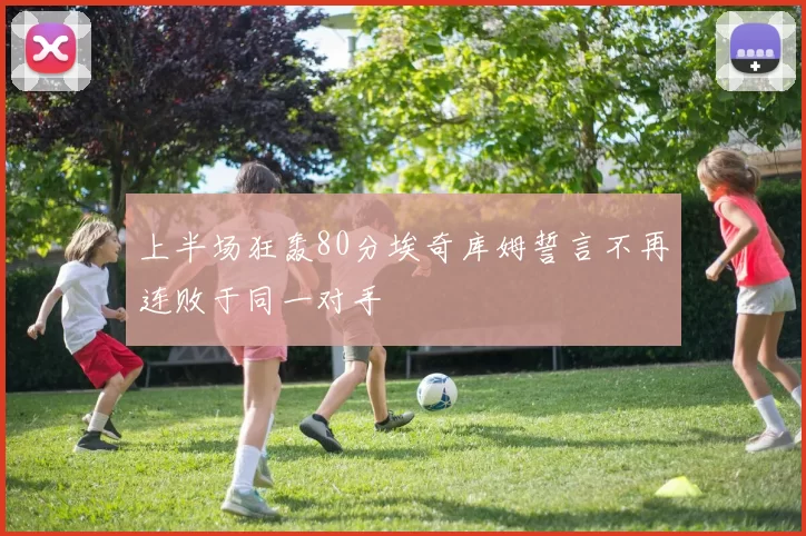 上半场狂轰80分埃奇库姆誓言不再连败于同一对手