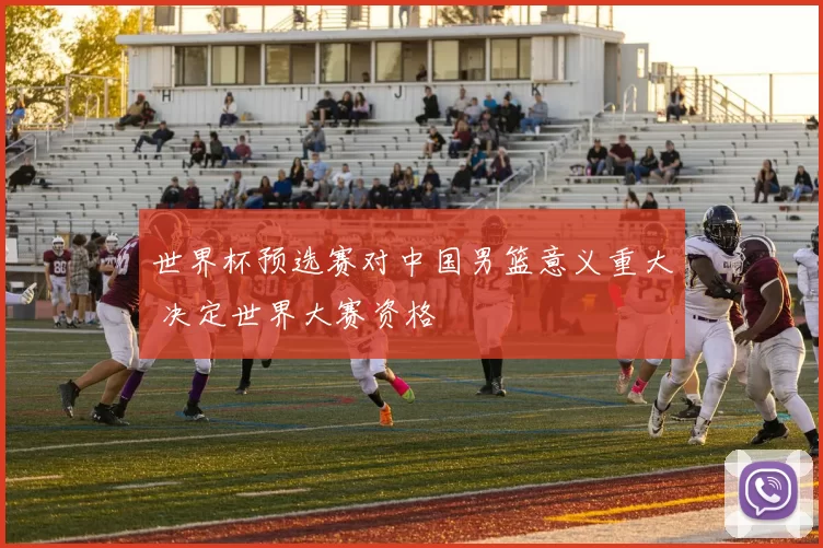 世界杯预选赛对中国男篮意义重大 决定世界大赛资格