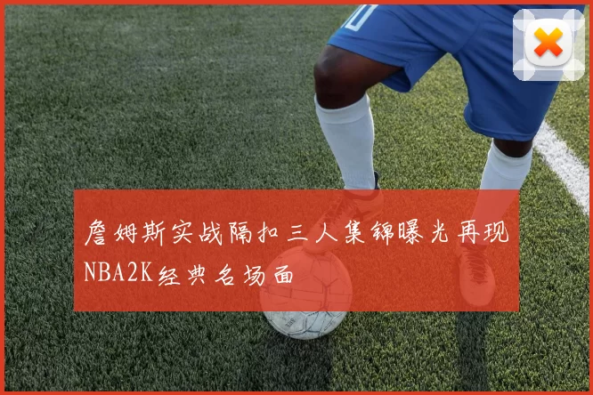 詹姆斯实战隔扣三人集锦曝光再现NBA2K经典名场面