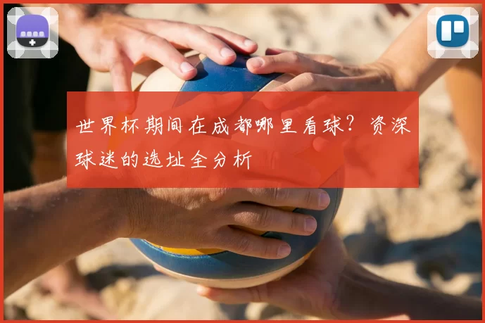 世界杯期间在成都哪里看球？资深球迷的选址全分析