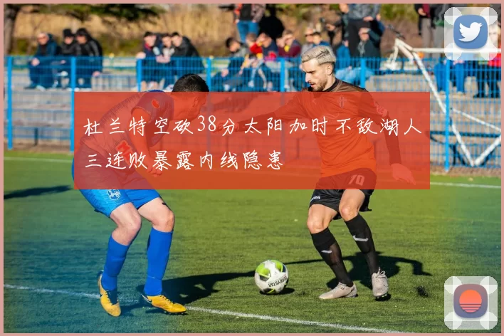 杜兰特空砍38分太阳加时不敌湖人三连败暴露内线隐患