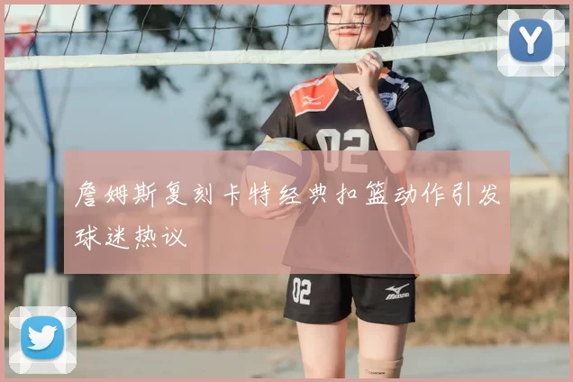 詹姆斯复刻卡特经典扣篮动作引发球迷热议