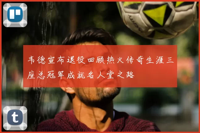 韦德宣布退役回顾热火传奇生涯三座总冠军成就名人堂之路