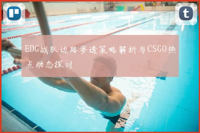 EDG战队边路渗透策略解析与CSGO热点动态探讨