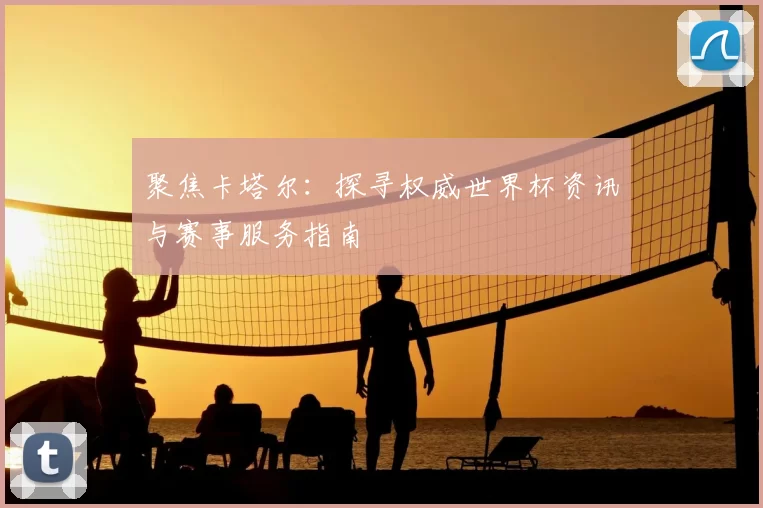聚焦卡塔尔:探寻权威世界杯资讯与赛事服务指南