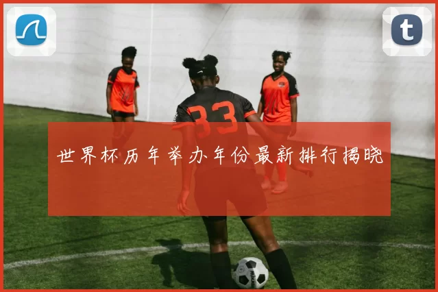 世界杯历年举办年份最新排行揭晓