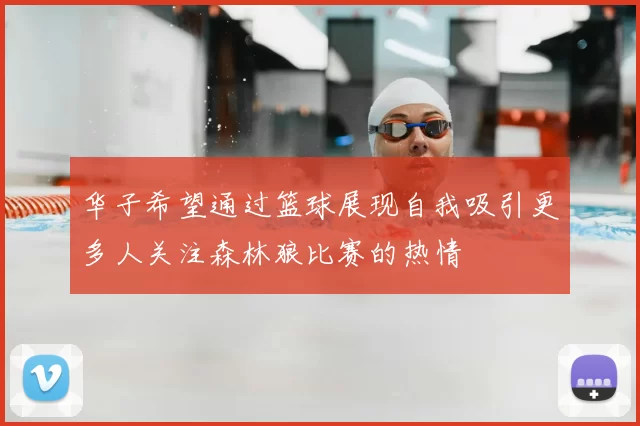 华子希望通过篮球展现自我吸引更多人关注森林狼比赛的热情