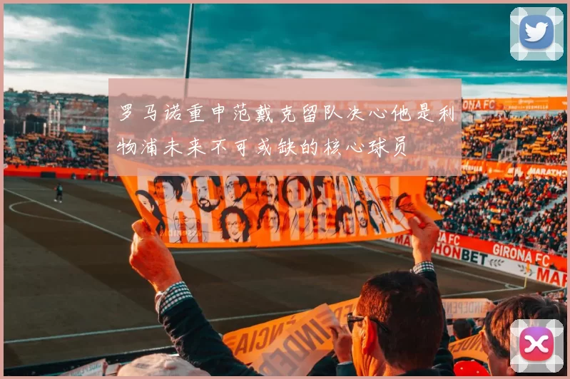 罗马诺重申范戴克留队决心他是利物浦未来不可或缺的核心球员
