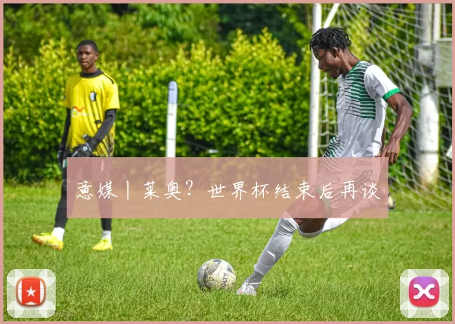 意媒丨莱奥?世界杯结束后再谈
