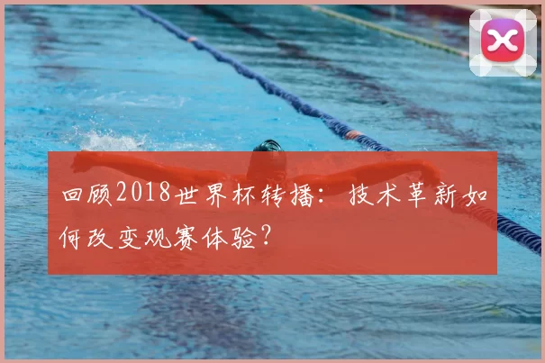 回顾2018世界杯转播:技术革新如何改变观赛体验?