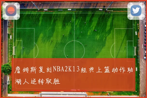詹姆斯复刻NBA2K13经典上篮动作助湖人逆转取胜