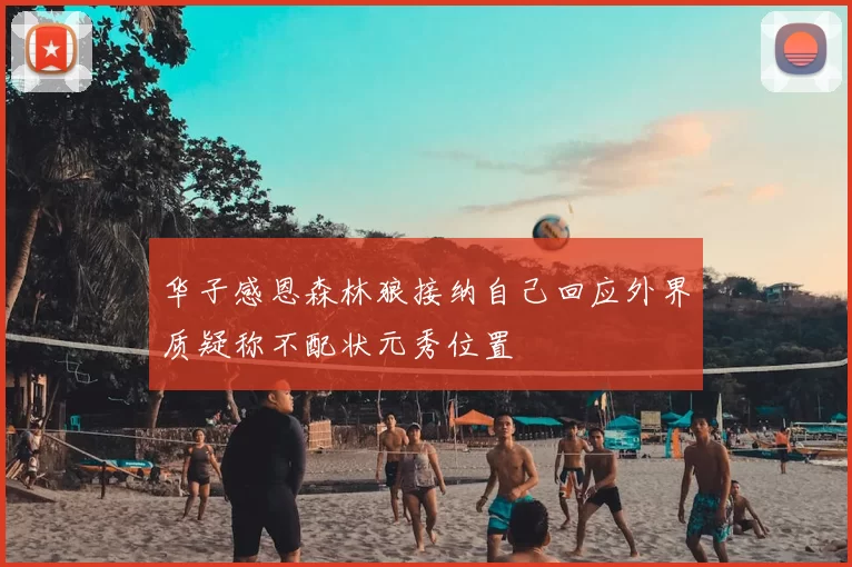 华子感恩森林狼接纳自己回应外界质疑称不配状元秀位置