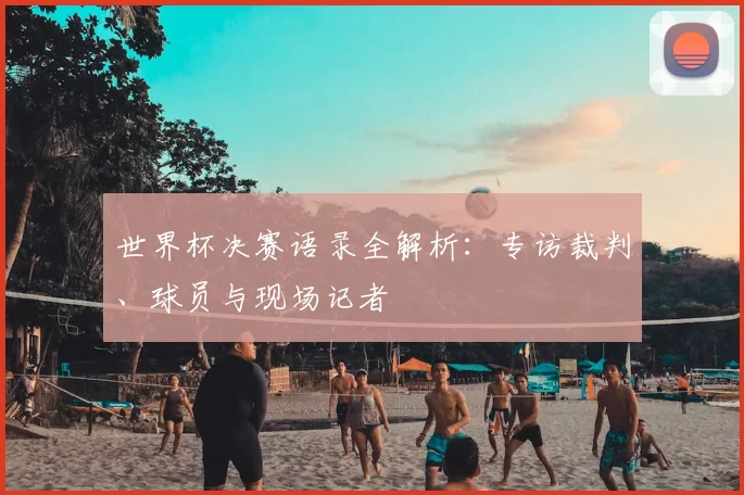 世界杯决赛语录全解析：专访裁判、球员与现场记者