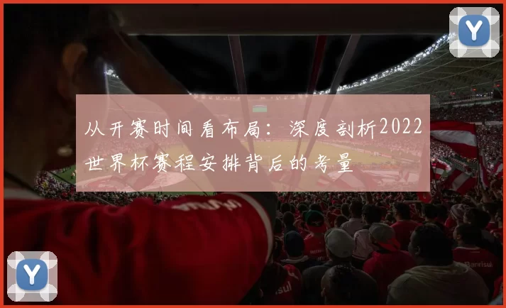 从开赛时间看布局:深度剖析2022世界杯赛程安排背后的考量