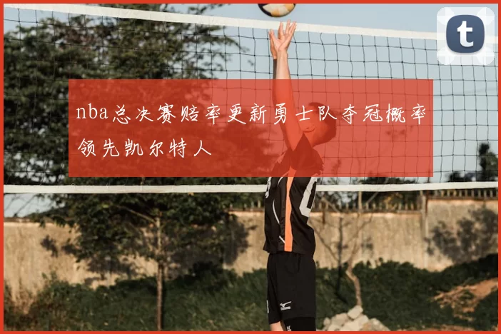 nba总决赛赔率更新勇士队夺冠概率领先凯尔特人
