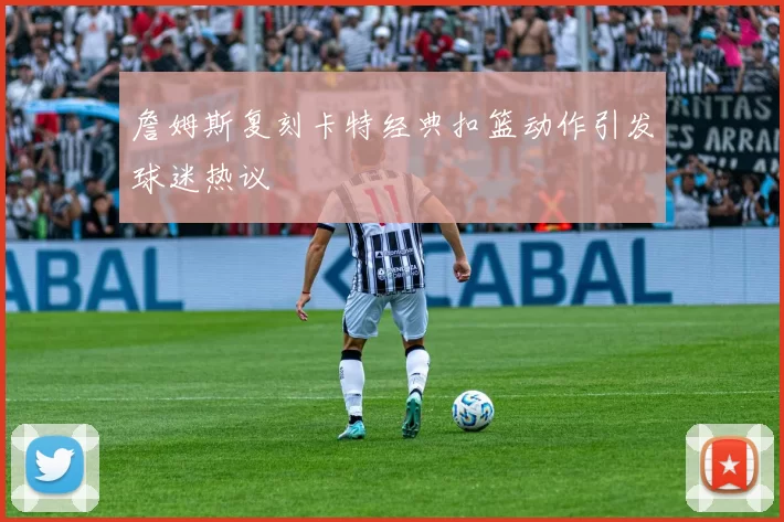 詹姆斯复刻卡特经典扣篮动作引发球迷热议