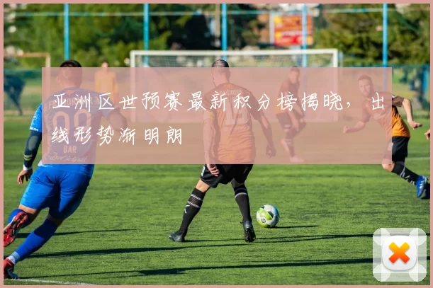 亚洲区世预赛最新积分榜揭晓，出线形势渐明朗