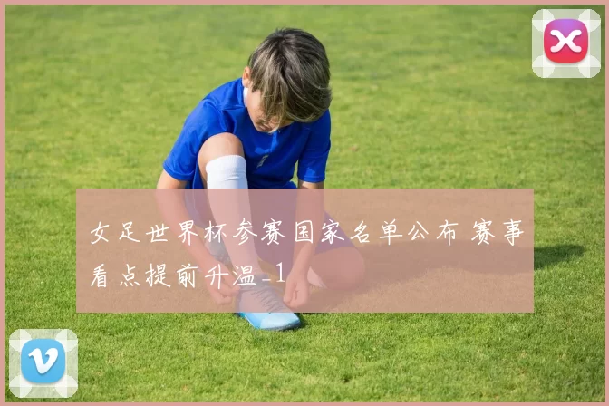 女足世界杯参赛国家名单公布 赛事看点提前升温_1