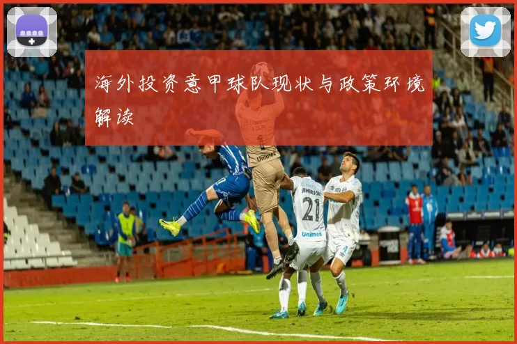 海外投资意甲球队现状与政策环境解读