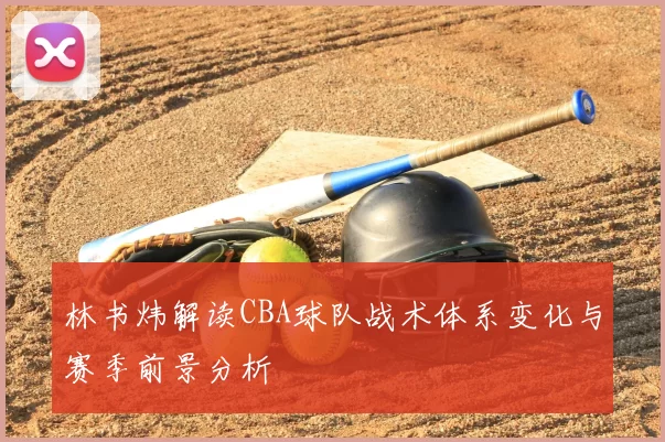 林书炜解读CBA球队战术体系变化与赛季前景分析