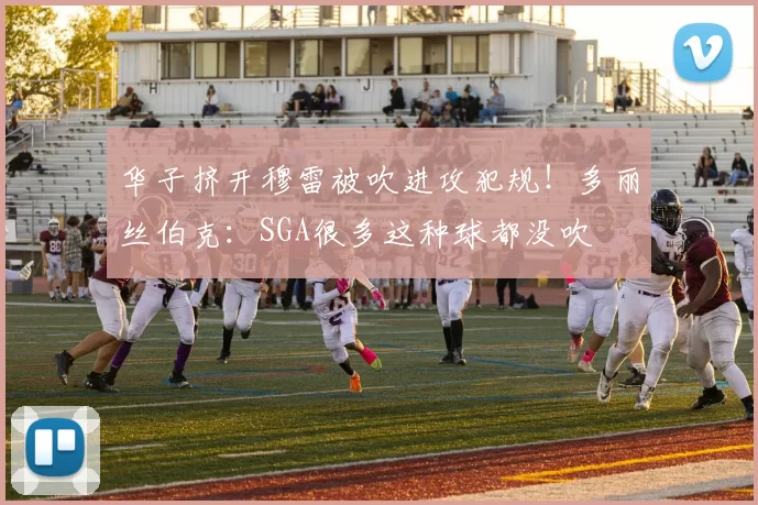 华子挤开穆雷被吹进攻犯规！多丽丝伯克：SGA很多这种球都没吹