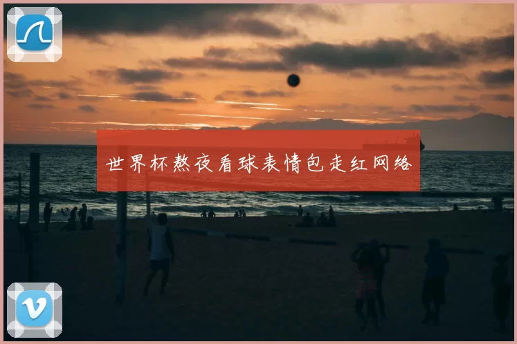 世界杯熬夜看球表情包走红网络