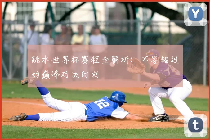 跳水世界杯赛程全解析：不容错过的巅峰对决时刻