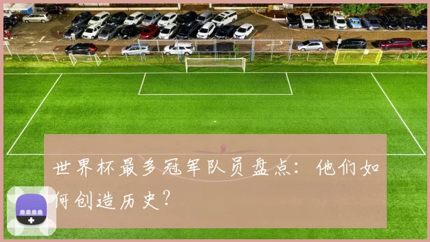 世界杯最多冠军队员盘点:他们如何创造历史?