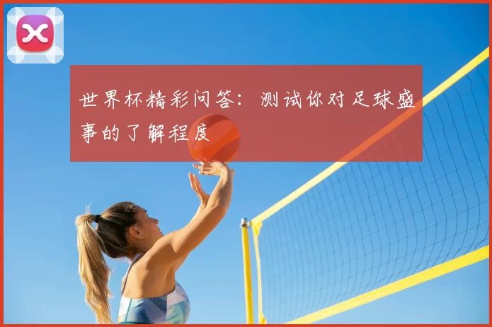 世界杯精彩问答：测试你对足球盛事的了解程度