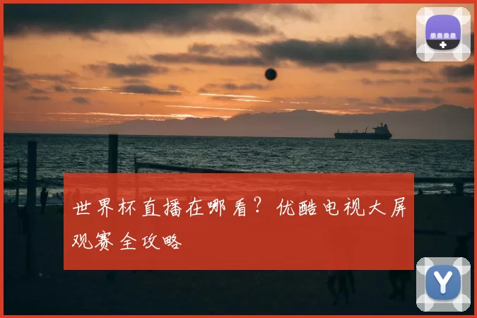 世界杯直播在哪看？优酷电视大屏观赛全攻略
