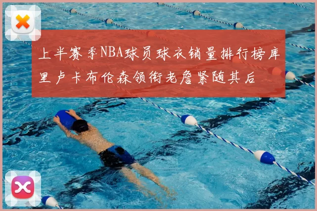 上半赛季NBA球员球衣销量排行榜库里卢卡布伦森领衔老詹紧随其后