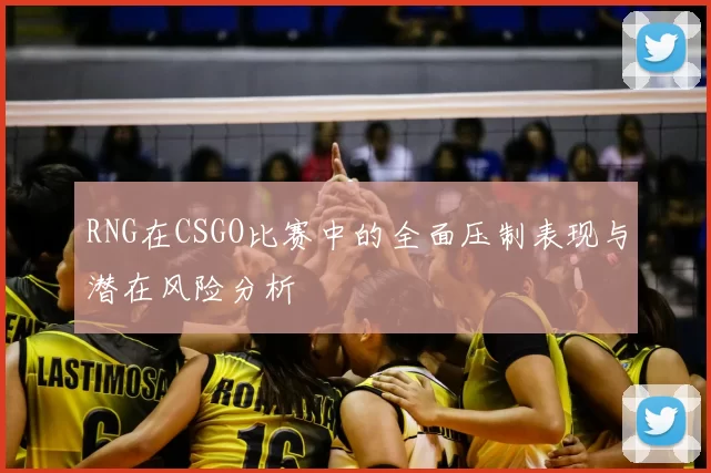 RNG在CSGO比赛中的全面压制表现与潜在风险分析