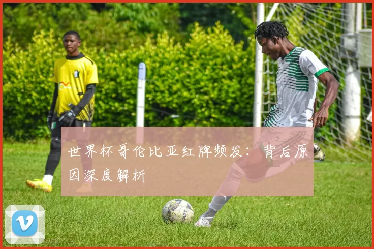 世界杯哥伦比亚红牌频发:背后原因深度解析