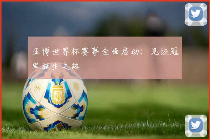 亚博世界杯赛事全面启动:见证冠军诞生之路