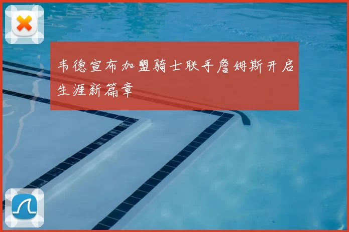 韦德宣布加盟骑士联手詹姆斯开启生涯新篇章