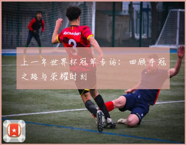 上一年世界杯冠军专访:回顾夺冠之路与荣耀时刻