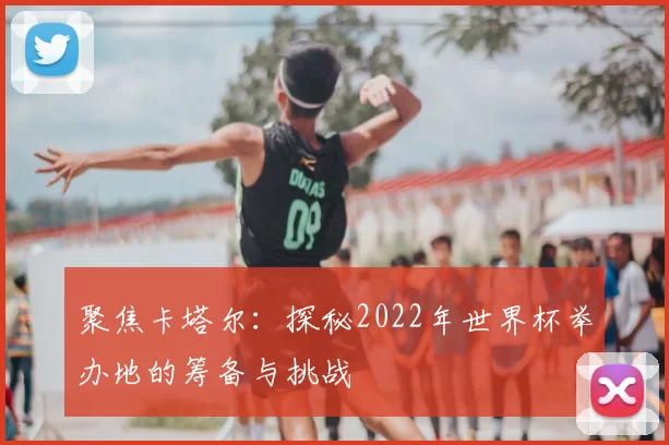 聚焦卡塔尔:探秘2022年世界杯举办地的筹备与挑战