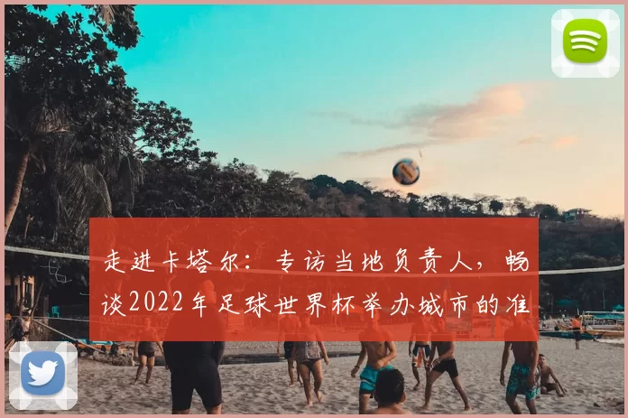 走进卡塔尔：专访当地负责人，畅谈2022年足球世界杯举办城市的准备与挑战