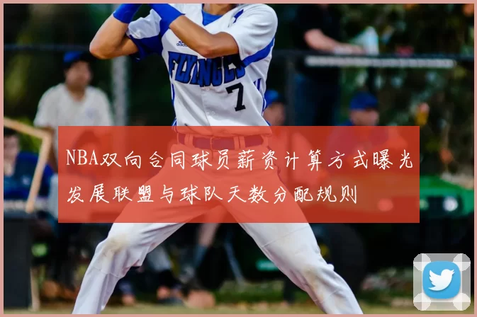 NBA双向合同球员薪资计算方式曝光发展联盟与球队天数分配规则