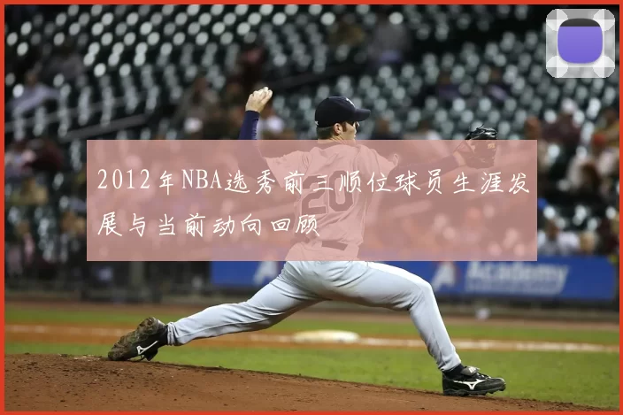 2012年NBA选秀前三顺位球员生涯发展与当前动向回顾