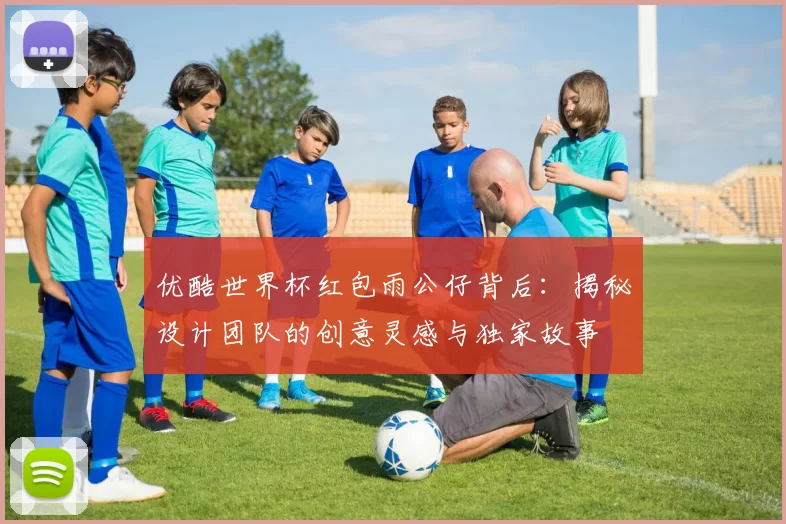 优酷世界杯红包雨公仔背后：揭秘设计团队的创意灵感与独家故事