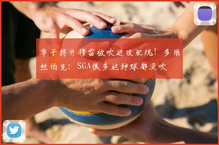 华子挤开穆雷被吹进攻犯规!多丽丝伯克:SGA很多这种球都没吹